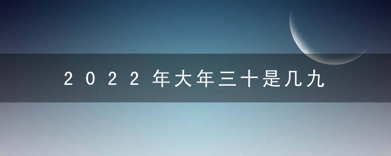 2022年大年三十是几九 2022过年是五九